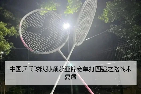 中国乒乓球队孙颖莎亚锦赛单打四强之路战术复盘