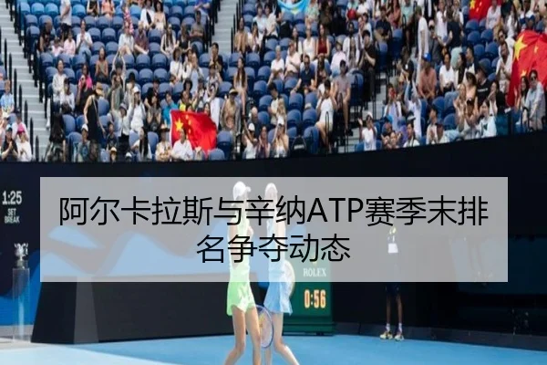 阿尔卡拉斯与辛纳ATP赛季末排名争夺动态